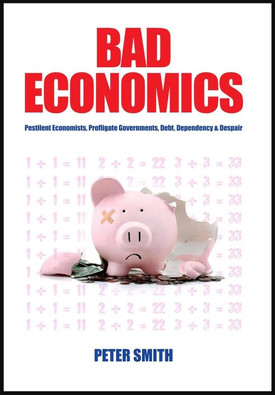 Bad Economics : Pestilent Economists, Profligate Governments, Debt, Dependency Despair by Peter Smith