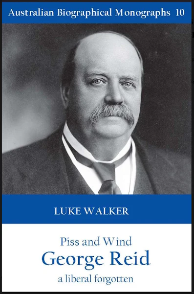 Piss and Wind : George Reid, a Liberal Forgotten by Luke Walker (Australian Biographical Monographs No 10)