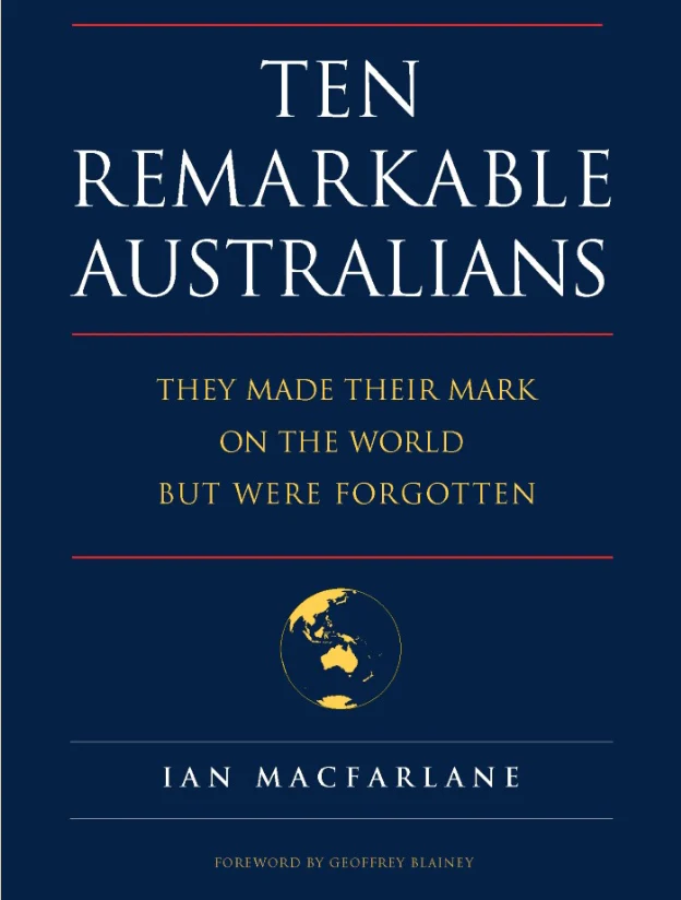 Ten Remarkable Australians : who left their mark on the world – but were forgotten by Ian Macfarlane